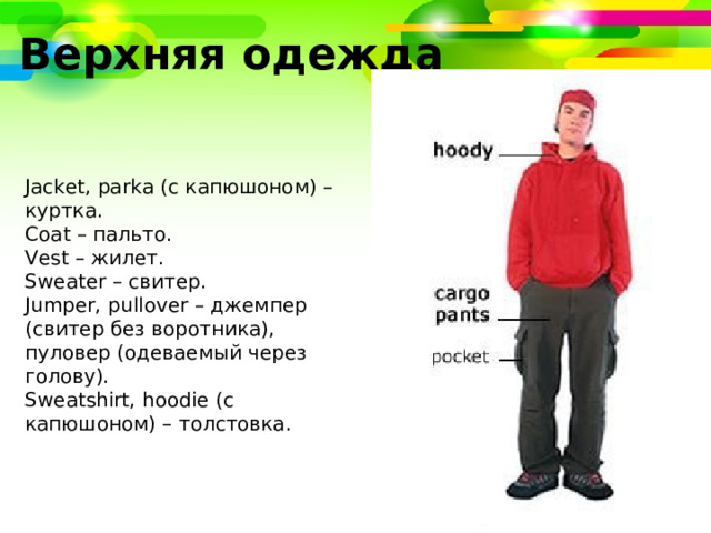 Верхняя одежда Jacket, parka ( с капюшоном) – куртка. Coat – пальто. Vest – жилет. Sweater – свитер. Jumper, pullover – джемпер (свитер без воротника), пуловер (одеваемый через голову). Sweatshirt, hoodie ( с капюшоном) – толстовка. 