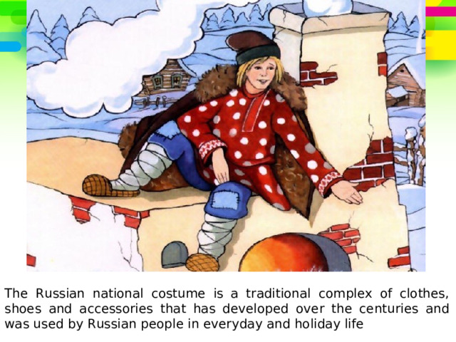 The Russian national costume is a traditional complex of clothes, shoes and accessories that has developed over the centuries and was used by Russian people in everyday and holiday life 