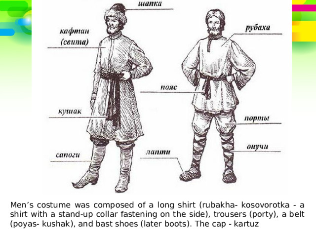 Men’s costume was composed of a long shirt (rubakha- kosovorotka - a shirt with a stand-up collar fastening on the side), trousers (porty), a belt (poyas- kushak), and bast shoes (later boots).  The cap - kartuz 