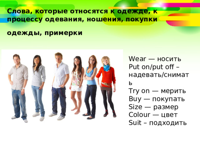 Слова, которые относятся к одежде, к процессу одевания, ношения, покупки одежды, примерки   Wear — носить Put on/put off – надевать/снимать Try on — мерить Buy — покупать Size — размер Colour — цвет Suit – подходить 