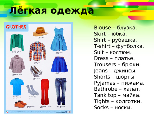 Лёгкая одежда Blouse – блузка. Skirt – юбка. Shirt – рубашка. T-shirt – футболка. Suit – костюм. Dress – платье. Trousers – брюки. Jeans – джинсы. Shorts – шорты Pyjamas – пижама. Bathrobe – халат. Tank top – майка. Tights – колготки. Socks – носки. 