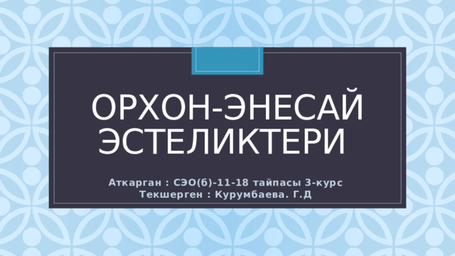 Орхон-энесай эстеликтери Аткарган : СЭО(б)-11-18 тайпасы 3-курс Текшерген : Курумбаева. Г.Д 
