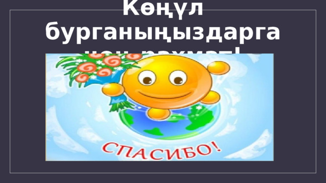 Көңүл бурганыңыздарга чоң рахмат! 