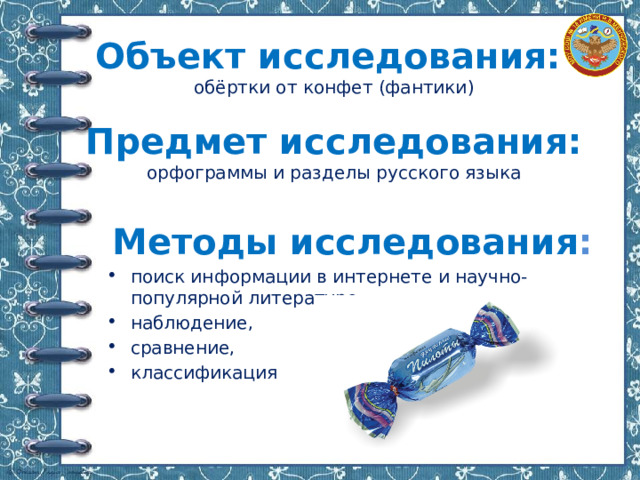 Объект исследования:   обёртки от конфет (фантики)   Предмет исследования:  орфограммы и разделы русского языка    Методы исследования : поиск информации в интернете и научно-популярной литературе, наблюдение, сравнение, классификация 