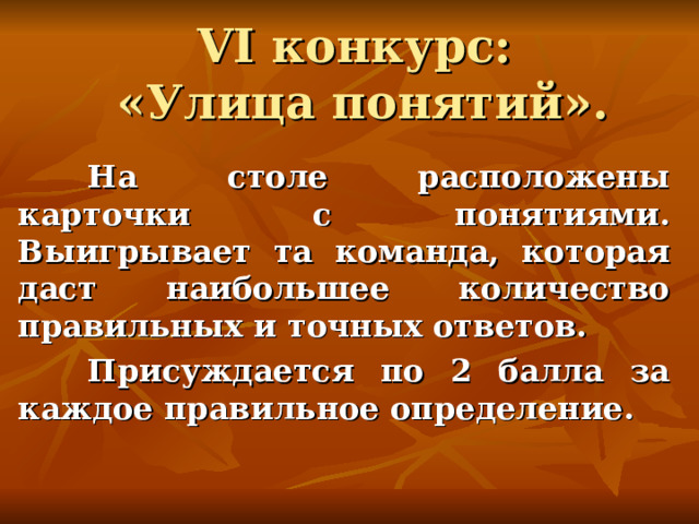 VI конкурс:  «Улица понятий».    На столе расположены карточки с понятиями. Выигрывает та команда, которая даст наибольшее количество правильных и точных ответов.  Присуждается по 2 балла за каждое правильное определение.  