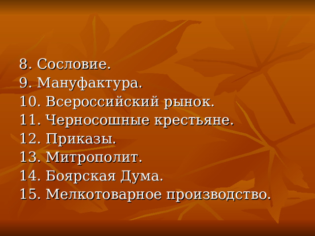 8. Сословие. 9. Мануфактура. 10. Всероссийский рынок. 11. Черносошные крестьяне. 12. Приказы. 13. Митрополит. 14. Боярская Дума. 15. Мелкотоварное производство. 