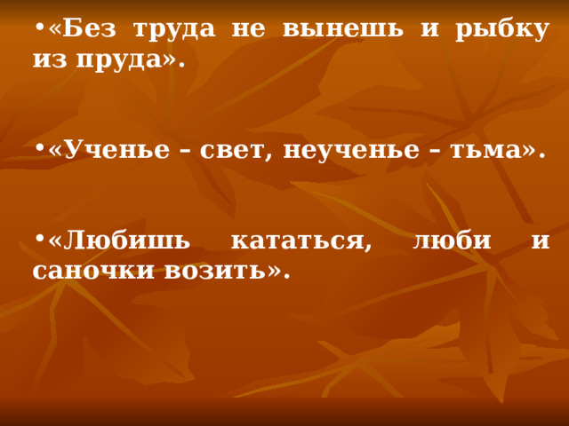 « Без труда не вынешь и рыбку из пруда».   «Ученье – свет, неученье – тьма».   «Любишь кататься, люби и саночки возить». 