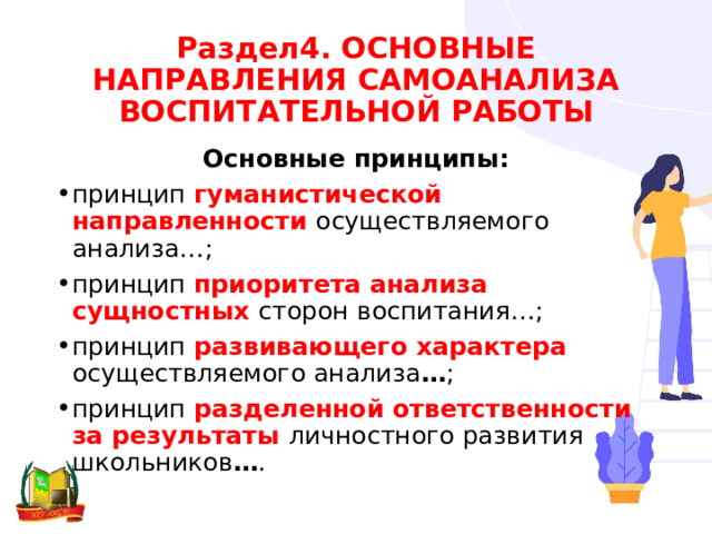 Раздел4. ОСНОВНЫЕ НАПРАВЛЕНИЯ САМОАНАЛИЗА ВОСПИТАТЕЛЬНОЙ РАБОТЫ Основные принципы: принцип гуманистической направленности осуществляемого анализа…; принцип приоритета анализа сущностных сторон воспитания…; принцип развивающего характера осуществляемого анализа … ; принцип разделенной ответственности за результаты личностного развития школьников … . 