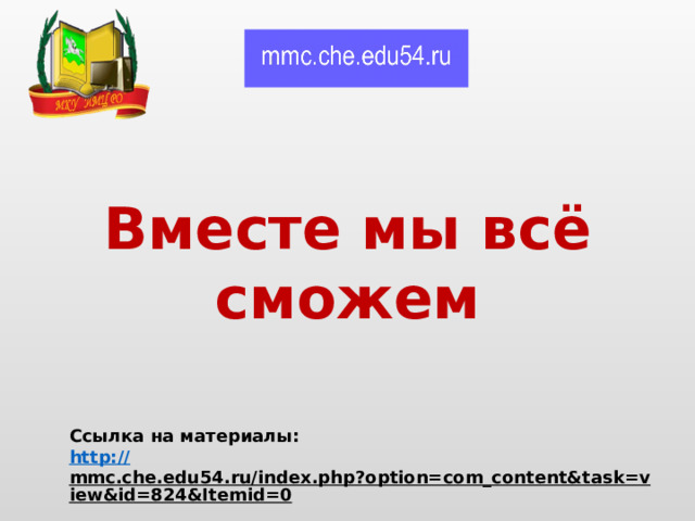 Вместе мы всё сможем Ссылка на материалы: http:// mmc.che.edu54.ru/index.php?option=com_content&task=view&id=824&Itemid=0  
