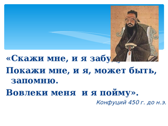 «Скажи мне, и я забуду. Покажи мне, и я, может быть, запомню. Вовлеки меня и я пойму». Конфуций 450 г. до н.э. 