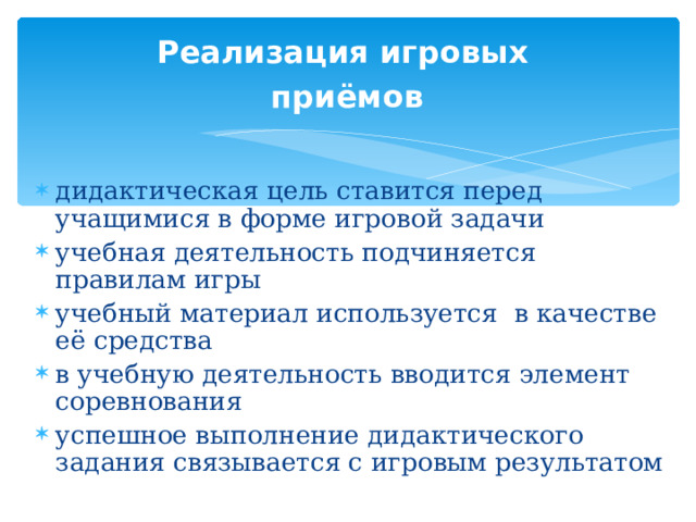 Реализация игровых  приёмов  дидактическая цель ставится перед учащимися в форме игровой задачи учебная деятельность подчиняется правилам игры учебный материал используется в качестве её средства в учебную деятельность вводится элемент соревнования успешное выполнение дидактического задания связывается с игровым результатом 