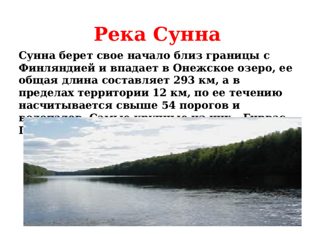 Река Сунна   Сунна берет свое начало близ границы с Финляндией и впадает в Онежское озеро, ее общая длина составляет 293 км, а в пределах территории 12 км, по ее течению насчитывается свыше 54 порогов и водопадов. Самые крупные из них – Гирвас, Пор-Порог и Кивач    