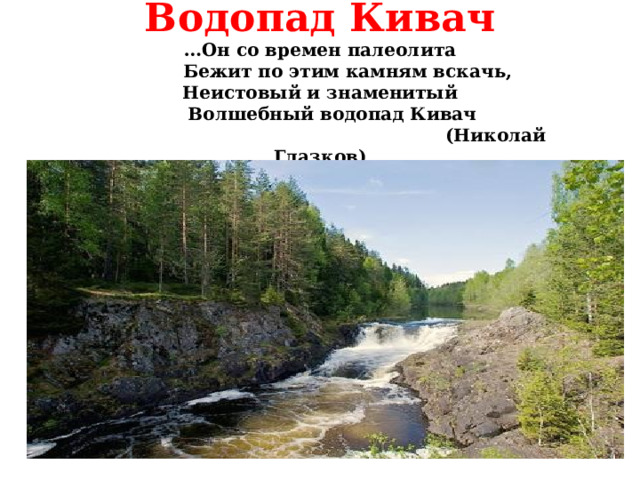 Водопад Кивач  …Он со времен палеолита  Бежит по этим камням вскачь,  Неистовый и знаменитый  Волшебный водопад Кивач  (Николай Глазков)    