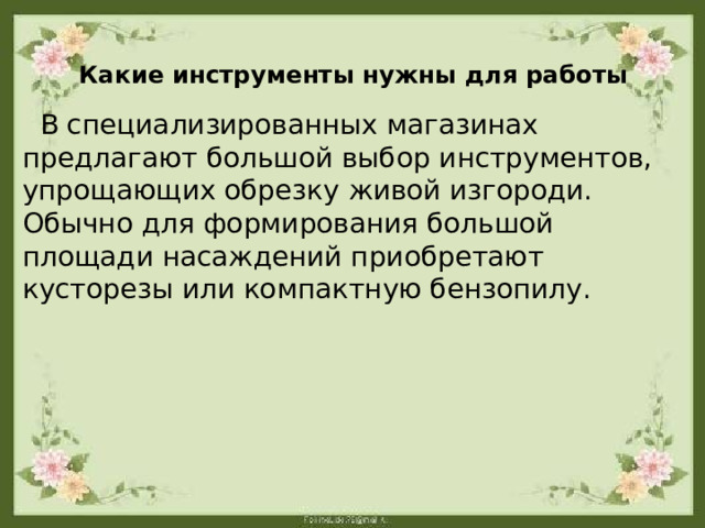  Какие инструменты нужны для работы  В специализированных магазинах предлагают большой выбор инструментов, упрощающих обрезку живой изгороди. Обычно для формирования большой площади насаждений приобретают кусторезы или компактную бензопилу. 