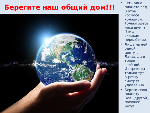 Берегите наш общий дом!!! Есть одна планета-сад  В этом космосе холодном.  Только здесь леса шумят,  Птиц скликая перелётных, Лишь на ней одной цветут,  Ландыши в траве зелёной,  И стрекозы только тут  В речку смотрят удивлённо. Береги свою планету –  Ведь другой, похожей, нету! 