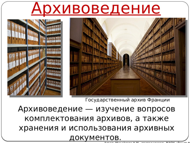 Архивоведение Государственный архив Франции Архивоведение — изучение вопросов комплектования архивов, а также хранения и использования архивных документов.  Автор: Михайлова Н.М.- преподаватель МАОУ «Лицей № 21» 