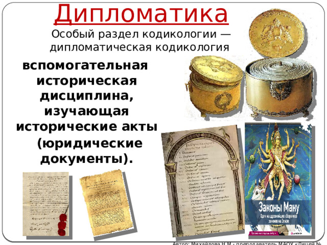 Дипломатика Особый раздел кодикологии — дипломатическая кодикология   вспомогательная историческая дисциплина, изучающая исторические акты  (юридические документы). Автор: Михайлова Н.М.- преподаватель МАОУ «Лицей № 21» 