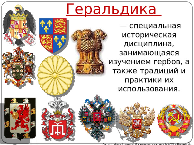 Геральдика  — специальная историческая дисциплина, занимающаяся изучением гербов, а также традиций и практики их использования. Автор: Михайлова Н.М.- преподаватель МАОУ «Лицей № 21» 