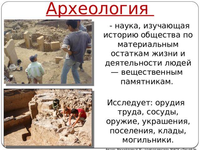 Археология  - наука, изучающая историю общества по материальным остаткам жизни и деятельности людей — вещественным памятникам. Исследует: орудия труда, сосуды, оружие, украшения, поселения, клады, могильники. Автор: Михайлова Н.М.- преподаватель МАОУ «Лицей № 21» 