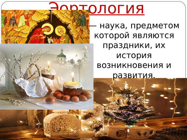 Эортология — наука, предметом которой являются праздники, их история возникновения и развития.    Автор: Михайлова Н.М.- преподаватель МАОУ «Лицей № 21» 