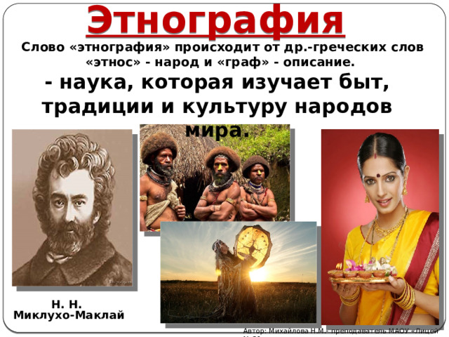 Этнография Слово «этнография» происходит от др.-греческих слов «этнос» - народ и «граф» - описание.  - наука, которая изучает быт, традиции и культуру народов мира. Н. Н. Миклухо-Маклай Автор: Михайлова Н.М.- преподаватель МАОУ «Лицей № 21» 