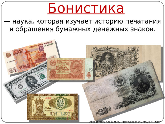 Бонистика — наука, которая изучает историю печатания и обращения бумажных денежных знаков.   Автор: Михайлова Н.М.- преподаватель МАОУ «Лицей № 21» 