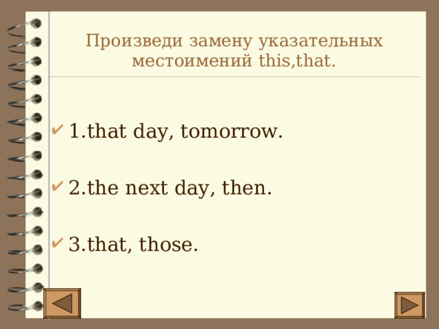 Произведи замену указательных местоимений this,that. 1.that day, tomorrow.  2.the next day, then.  3.that, those. 