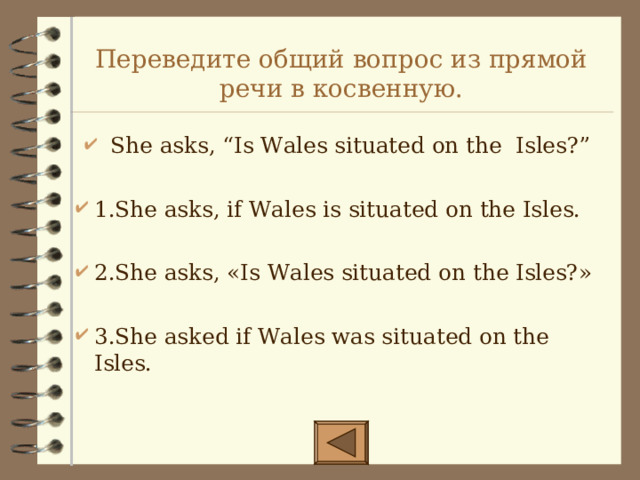 Переведите общий вопрос из прямой речи в косвенную. She asks, “Is Wales situated on the Isles?”  1.She asks, if Wales is situated on the Isles.  2.She asks, «Is Wales situated on the Isles?»  3.She asked if Wales was situated on the Isles.   