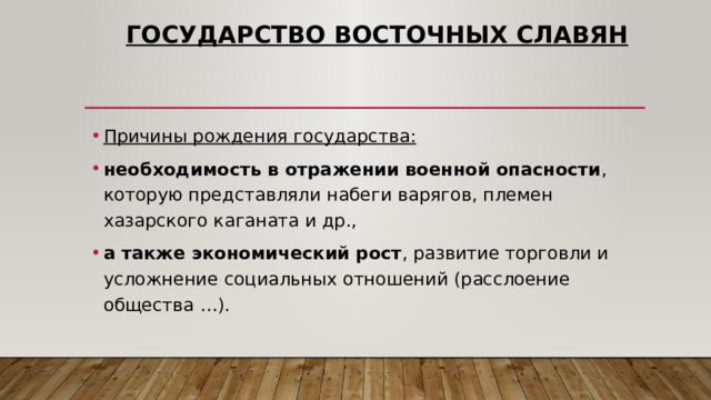 Государство восточных славян Причины рождения государства: необходимость в отражении военной опасности , которую представляли набеги варягов, племен хазарского каганата и др., а также экономический рост , развитие торговли и усложнение социальных отношений (расслоение общества …). 
