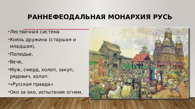 Раннефеодальная монархия Русь Лествичная система Князь дружина (старшая и младшая), Полюдье, Вече, Муж, смерд, холоп, закуп, рядович, холоп. «Русская правда» Око за око, испытание огнем, 