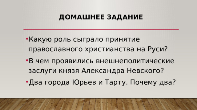 Домашнее задание Какую роль сыграло принятие православного христианства на Руси? В чем проявились внешнеполитические заслуги князя Александра Невского? Два города Юрьев и Тарту. Почему два? 