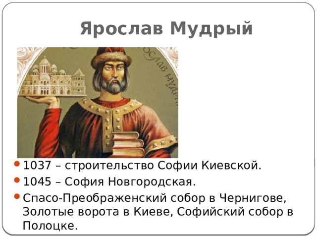 Ярослав Мудрый 1037 – строительство Софии Киевской. 1045 – София Новгородская. Спасо-Преображенский собор в Чернигове, Золотые ворота в Киеве, Софийский собор в Полоцке. 