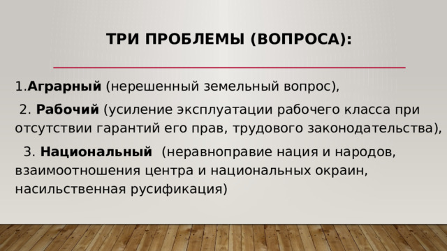 Три проблемы (вопроса): 1. Аграрный (нерешенный земельный вопрос),  2. Рабочий (усиление эксплуатации рабочего класса при отсутствии гарантий его прав, трудового законодательства),  3. Национальный (неравноправие нация и народов, взаимоотношения центра и национальных окраин, насильственная русификация) 