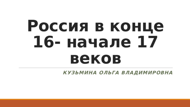 Россия в конце 16- начале 17 веков КУЗЬМИНА Ольга владимировна 