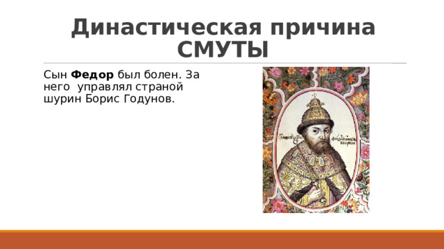 Династическая причина СМУТЫ Сын Федор был болен. За него управлял страной шурин Борис Годунов. 