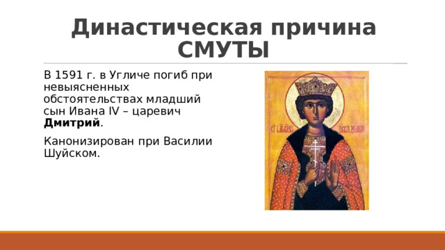 Династическая причина СМУТЫ В 1591 г. в Угличе погиб при невыясненных обстоятельствах младший сын Ивана IV – царевич Дмитрий . Канонизирован при Василии Шуйском. 