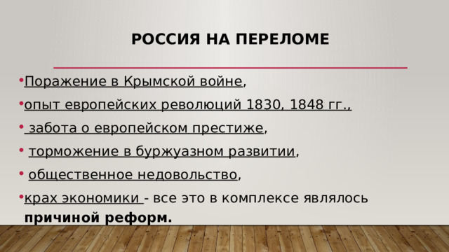 Россия на переломе Поражение в Крымской войне , опыт европейских революций 1830, 1848 гг.,  забота о европейском престиже ,  торможение в буржуазном развитии ,  общественное недовольство , крах экономики - все это в комплексе являлось причиной реформ. 