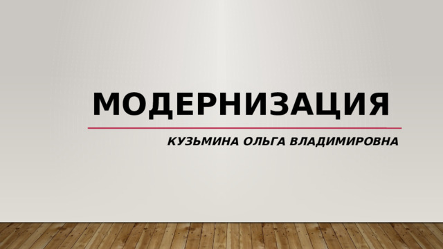 МОДЕРНИЗАЦИЯ КУЗЬМИНА ОЛЬГА ВЛАДИМИРОВНА 