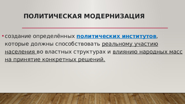Политическая модернизация   создание определённых политических институтов , которые должны способствовать реальному участию населения во властных структурах и влиянию народных масс на принятие конкретных решений. 