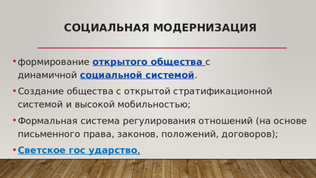 Социальная модернизация   формирование  открытого общества   с динамичной  социальной системой . Создание общества с открытой стратификационной системой и высокой мобильностью; Формальная система регулирования отношений (на основе письменного права, законов, положений, договоров); Светское гос ударство . 