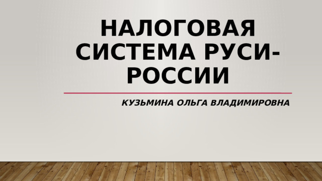 НАЛОГОВАЯ СИСТЕМА РУСИ-РОССИИ КУЗЬМИНА ОЛЬГА ВЛАДИМИРОВНА 