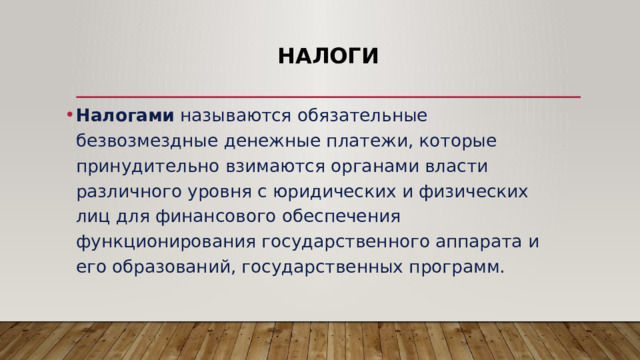 Налоги Налогами называются обязательные безвозмездные денежные платежи, которые принудительно взимаются органами власти различного уровня с юридических и физических лиц для финансового обеспечения функционирования государственного аппарата и его образований, государственных программ. 