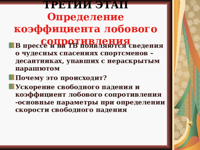 ТРЕТИЙ ЭТАП  Определение коэффициента лобового сопротивления   В прессе и на ТВ появляются сведения о чудесных спасениях спортсменов – десантниках, упавших с нераскрытым парашютом Почему это происходит? Ускорение свободного падения и коэффициент лобового сопротивления -основные параметры при определении скорости свободного падения      