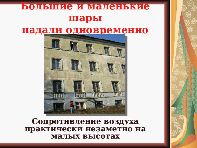 Большие и маленькие шары  падали одновременно Сопротивление воздуха практически незаметно на малых высотах  