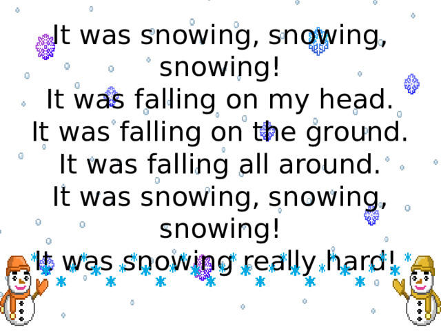 It was snowing, snowing, snowing!  It was falling on my head.  It was falling on the ground.  It was falling all around.  It was snowing, snowing, snowing!  It was snowing really hard! 