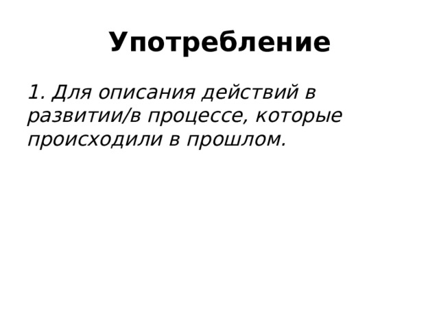 Употребление 1. Для описания действий в развитии/в процессе, которые происходили в прошлом. 