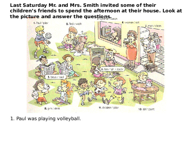 Last Saturday Mr. and Mrs. Smith invited some of their children’s friends to spend the afternoon at their house. Look at the picture and answer the questions. 1. Paul was playing volleyball. 