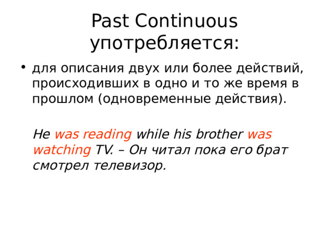 Past Continuous употребляется: для описания двух или более действий, происходивших в одно и то же время в прошлом (одновременные действия).  He was reading while his brother was watching TV. – Он читал пока его брат смотрел телевизор. 