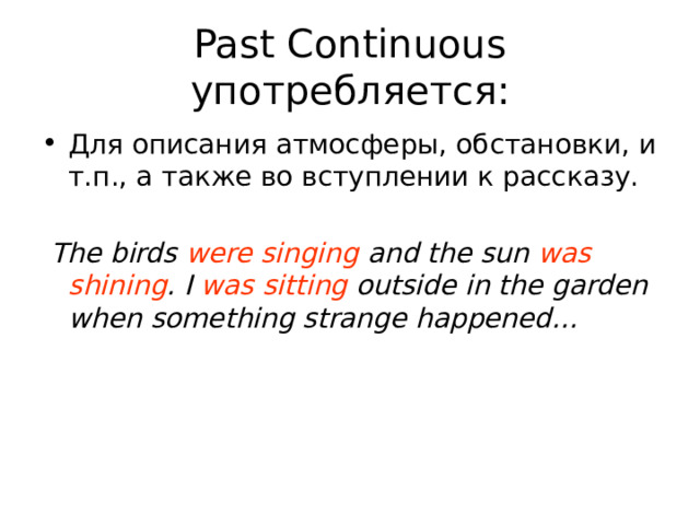 Past Continuous употребляется: Для описания атмосферы, обстановки, и т.п., а также во вступлении к рассказу.  The birds were singing and the sun was shining . I was sitting outside in the garden when something strange happened… 