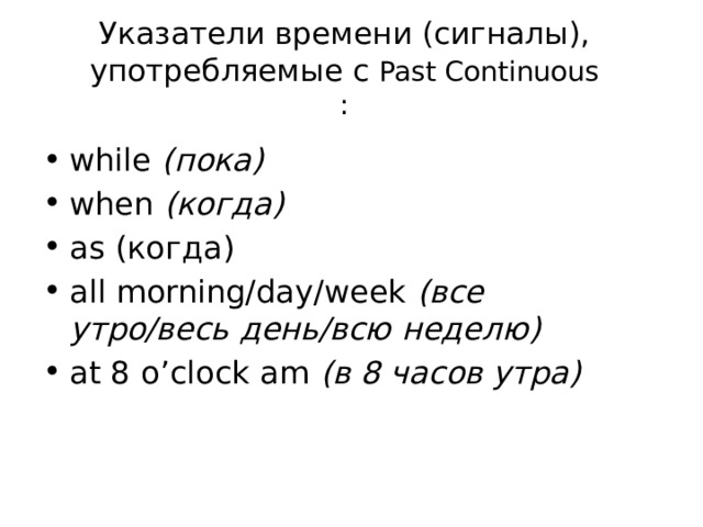 Указатели времени (сигналы), употребляемые с Past Continuous : while (пока)  when (когда)  as (когда) all morning/day/week (все утро/весь  день/всю неделю) at 8 o’clock am (в 8 часов утра) 